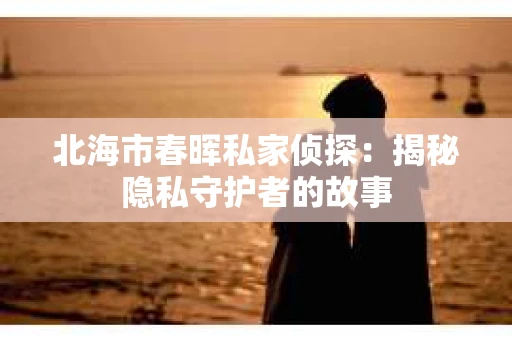 北海市春晖私家侦探：揭秘隐私守护者的故事