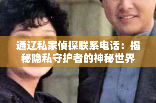 通辽私家侦探联系电话：揭秘隐私守护者的神秘世界