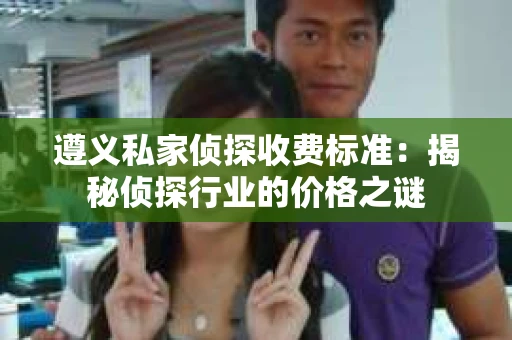 遵义私家侦探收费标准：揭秘侦探行业的价格之谜