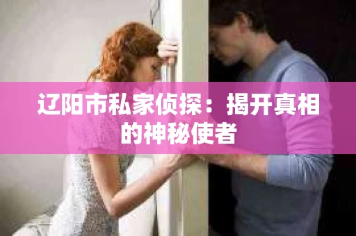 辽阳市私家侦探：揭开真相的神秘使者