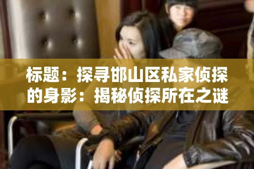 标题：探寻邯山区私家侦探的身影：揭秘侦探所在之谜