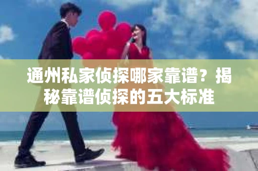 通州私家侦探哪家靠谱？揭秘靠谱侦探的五大标准