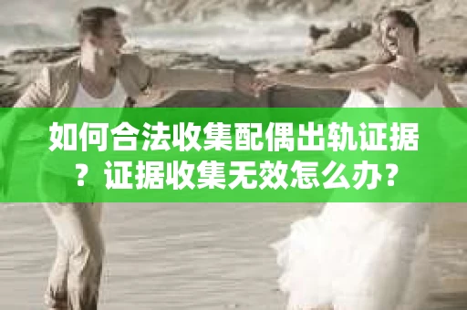 如何合法收集配偶出轨证据?证据收集无效怎么办? 如何合法收集配偶出轨证据?证据收集无效怎么办?