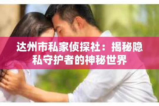 达州市私家侦探社：揭秘隐私守护者的神秘世界