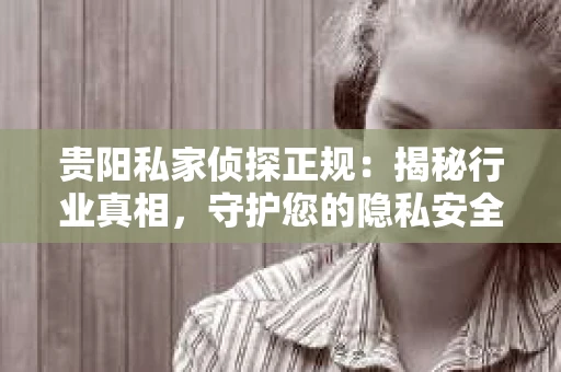 贵阳私家侦探正规：揭秘行业真相，守护您的隐私安全
