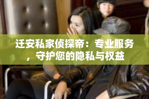 迁安私家侦探帝：专业服务，守护您的隐私与权益