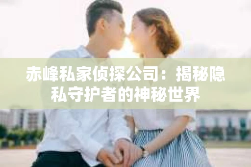 赤峰私家侦探公司：揭秘隐私守护者的神秘世界