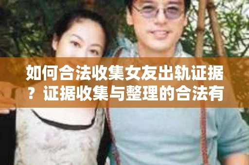 如何合法收集女友出轨证据?证据收集与整理的合法有效策略 如何合法收集女友出轨证据?证据收集与整理的合法有效策略
