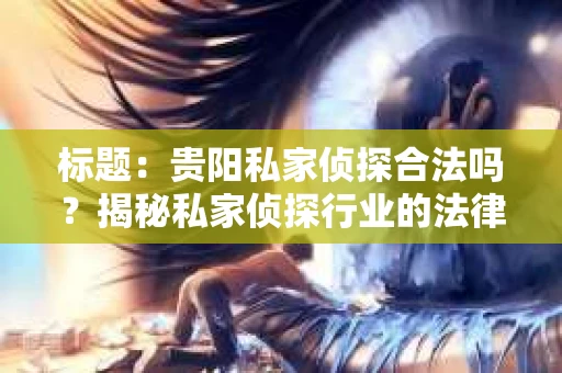 标题：贵阳私家侦探合法吗？揭秘私家侦探行业的法律边界