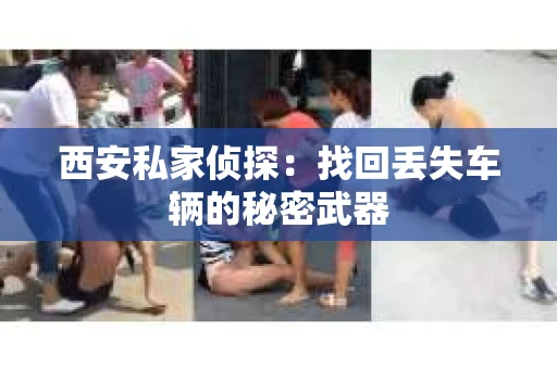 西安私家侦探：找回丢失车辆的秘密武器