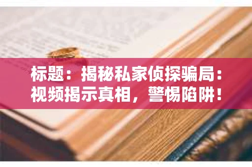 标题：揭秘私家侦探骗局：视频揭示真相，警惕陷阱！