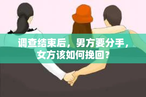 调查结束后,男方要分手,女方该如何挽回? 调查结束后,男方要分手,女方该如何挽回?