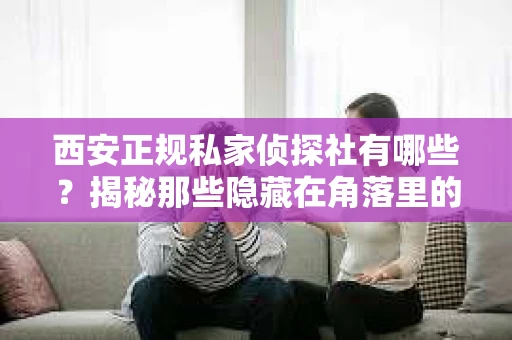 西安正规私家侦探社有哪些？揭秘那些隐藏在角落里的神秘力量
