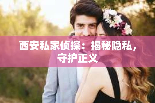 西安私家侦探：揭秘隐私，守护正义