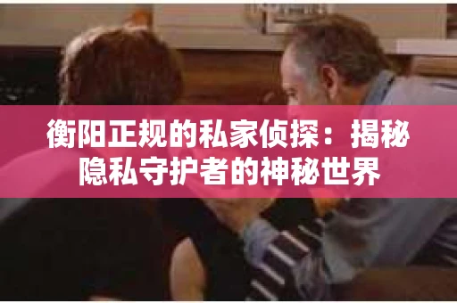 衡阳正规的私家侦探：揭秘隐私守护者的神秘世界