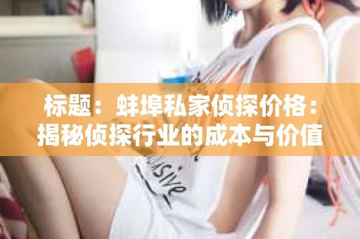 标题：蚌埠私家侦探价格：揭秘侦探行业的成本与价值