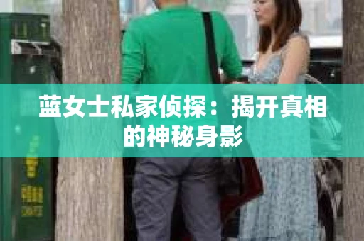 蓝女士私家侦探:揭开真相的神秘身影 蓝女士私家侦探:揭开真相的神秘身影