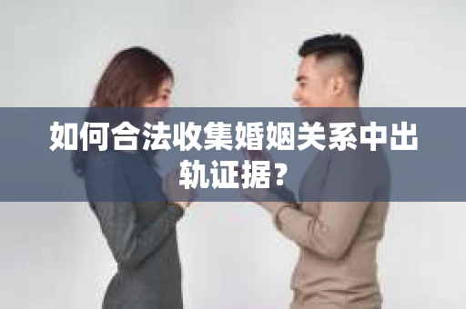 如何合法收集婚姻关系中出轨证据？