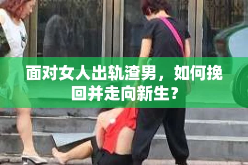 面对女人出轨渣男,如何挽回并走向新生? 面对女人出轨渣男,如何挽回并走向新生?