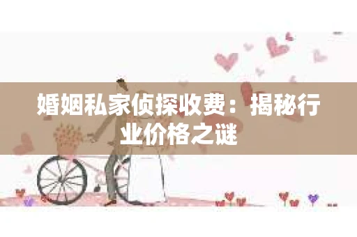 婚姻私家侦探收费：揭秘行业价格之谜
