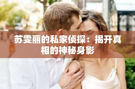 苏雯丽的私家侦探：揭开真相的神秘身影