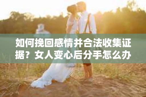 如何挽回感情并合法收集证据?女人变心后分手怎么办? 如何挽回感情并合法收集证据?女人变心后分手怎么办?