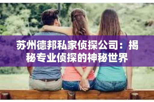 苏州德邦私家侦探公司：揭秘专业侦探的神秘世界