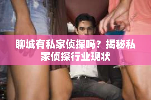 聊城有私家侦探吗？揭秘私家侦探行业现状