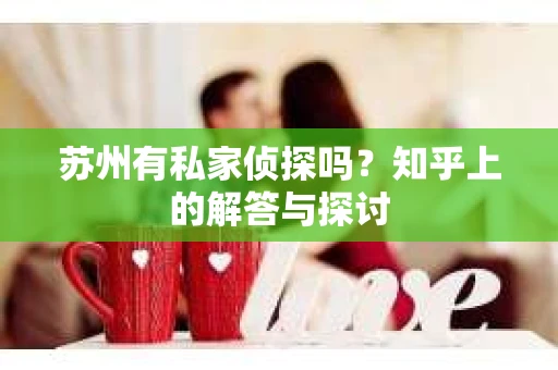 苏州有私家侦探吗？知乎上的解答与探讨