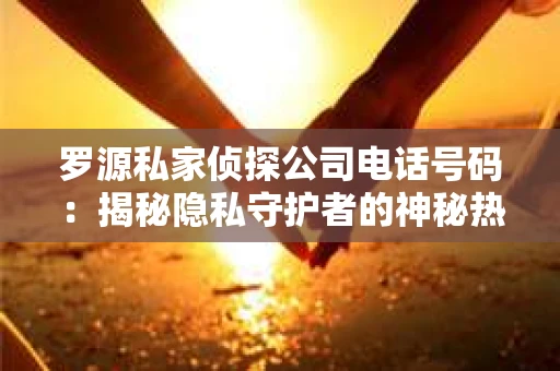 罗源私家侦探公司电话号码：揭秘隐私守护者的神秘热线