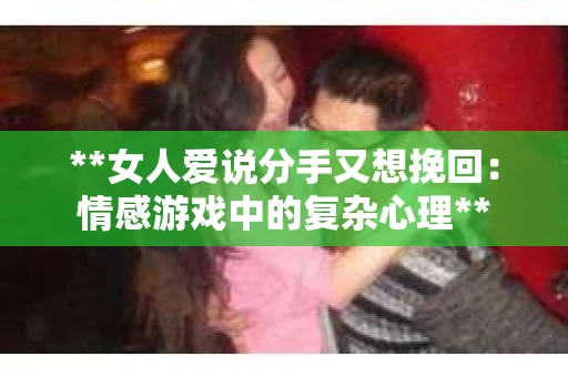 **女人爱说分手又想挽回：情感游戏中的复杂心理**