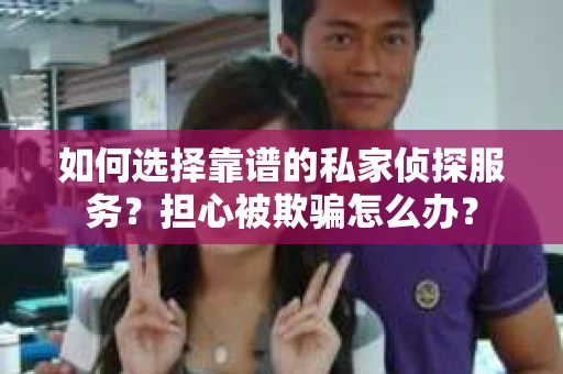 如何选择靠谱的私家侦探服务?担心被欺骗怎么办? 如何选择靠谱的私家侦探服务?担心被欺骗怎么办?
