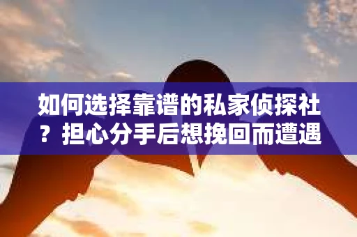 如何选择靠谱的私家侦探社？担心分手后想挽回而遭遇陷阱怎么办？