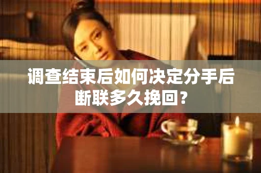 调查结束后如何决定分手后断联多久挽回？