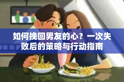 如何挽回男友的心？一次失败后的策略与行动指南