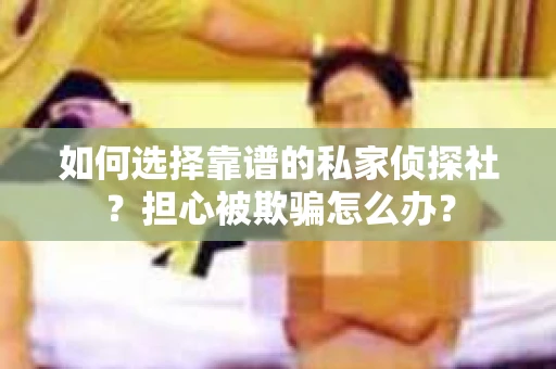 如何选择靠谱的私家侦探社?担心被欺骗怎么办? 如何选择靠谱的私家侦探社?担心被欺骗怎么办?