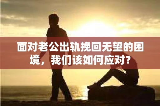 面对老公出轨挽回无望的困境,我们该如何应对? 面对老公出轨挽回无望的困境,我们该如何应对?