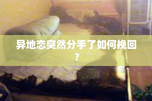 异地恋突然分手了如何挽回? 异地恋突然分手了如何挽回?