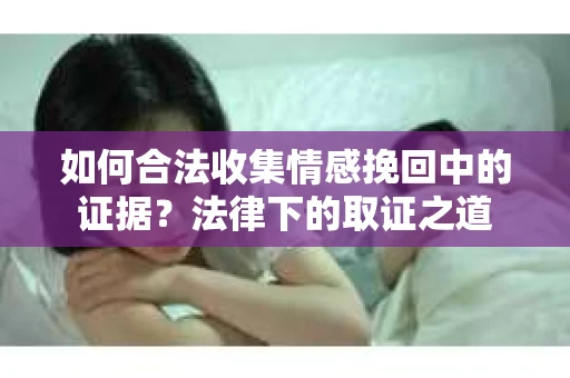 如何合法收集情感挽回中的证据?法律下的取证之道 如何合法收集情感挽回中的证据?法律下的取证之道