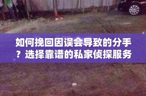 如何挽回因误会导致的分手？选择靠谱的私家侦探服务指南