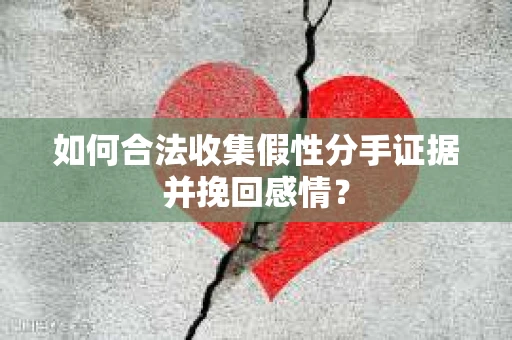 如何合法收集假性分手证据并挽回感情？