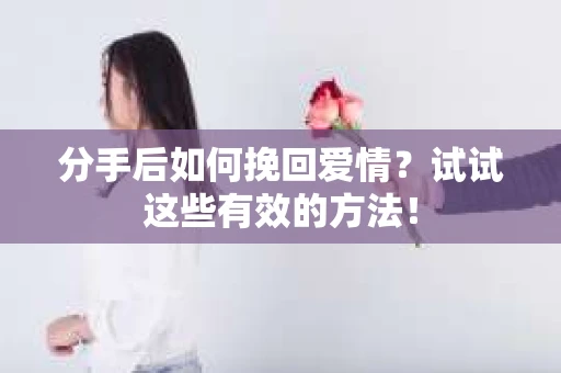分手后如何挽回爱情？试试这些有效的方法！