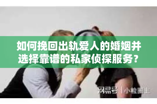 如何挽回出轨爱人的婚姻并选择靠谱的私家侦探服务？
