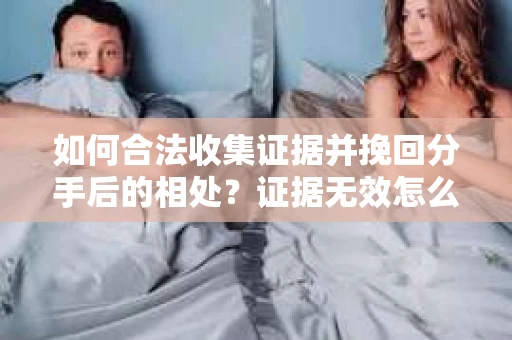 如何合法收集证据并挽回分手后的相处?证据无效怎么办? 如何合法收集证据并挽回分手后的相处?证据无效怎么办?