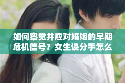 如何察觉并应对婚姻的早期危机信号？女生谈分手怎么挽回