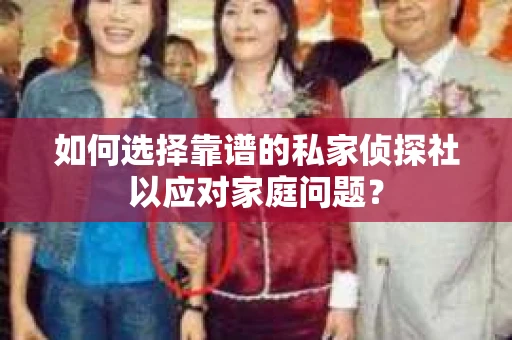如何选择靠谱的私家侦探社以应对家庭问题？