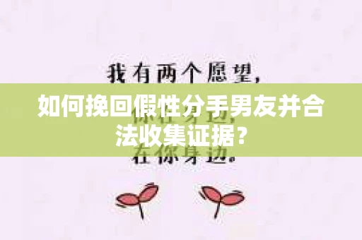 如何挽回假性分手男友并合法收集证据？