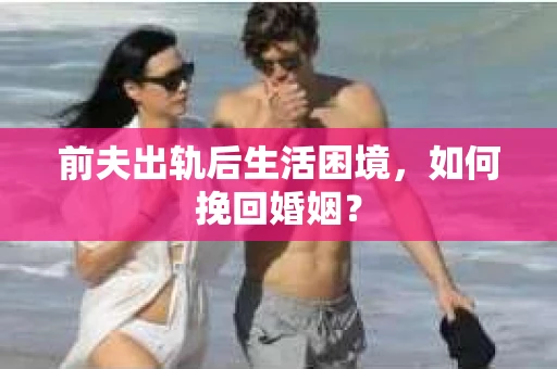 前夫出轨后生活困境，如何挽回婚姻？