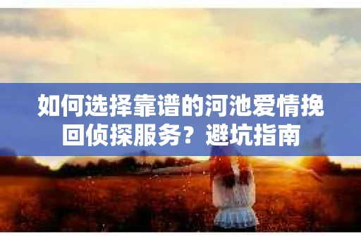 如何选择靠谱的河池爱情挽回侦探服务？避坑指南