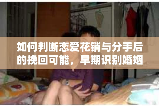 如何判断恋爱花销与分手后的挽回可能，早期识别婚姻危机的关键信号
